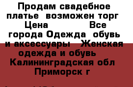 Продам свадебное платье, возможен торг › Цена ­ 20 000 - Все города Одежда, обувь и аксессуары » Женская одежда и обувь   . Калининградская обл.,Приморск г.